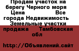 Продам участок на берегу Черного моря › Цена ­ 4 300 000 - Все города Недвижимость » Земельные участки продажа   . Тамбовская обл.